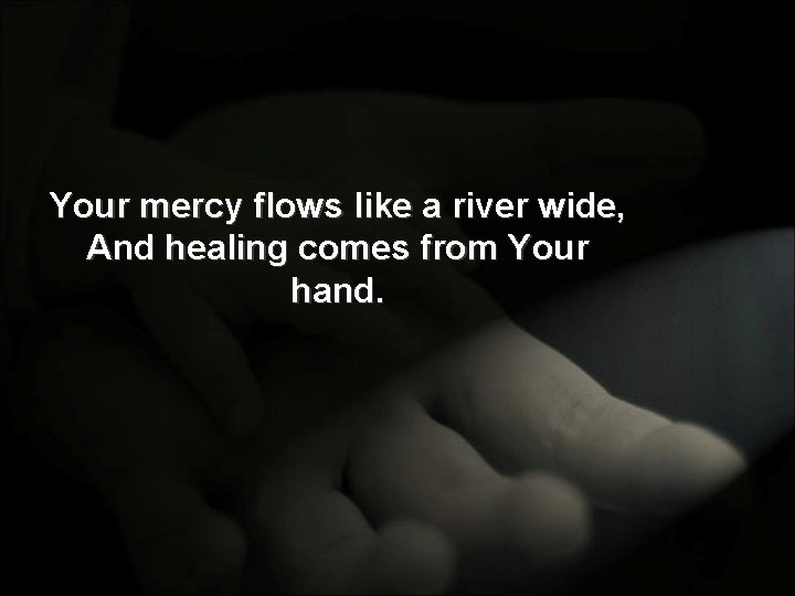 Your mercy flows like a river wide, And healing comes from Your hand. 