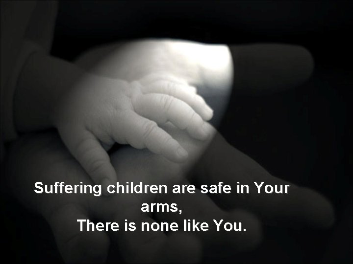 Suffering children are safe in Your arms, There is none like You. 