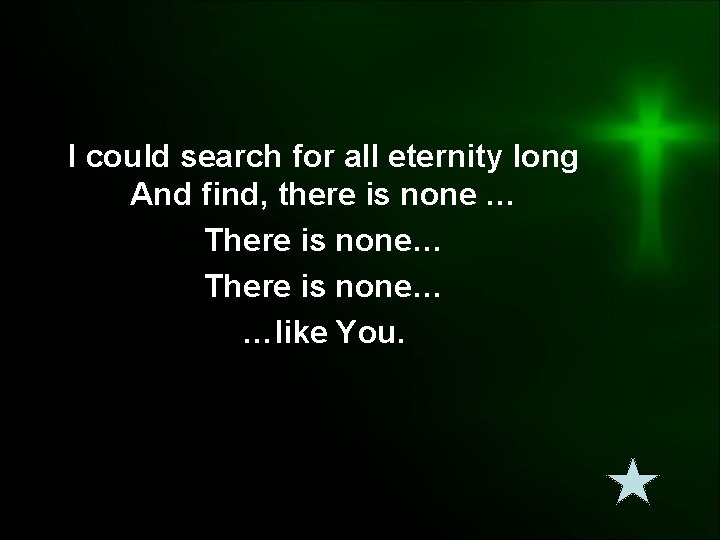 I could search for all eternity long And find, there is none … There