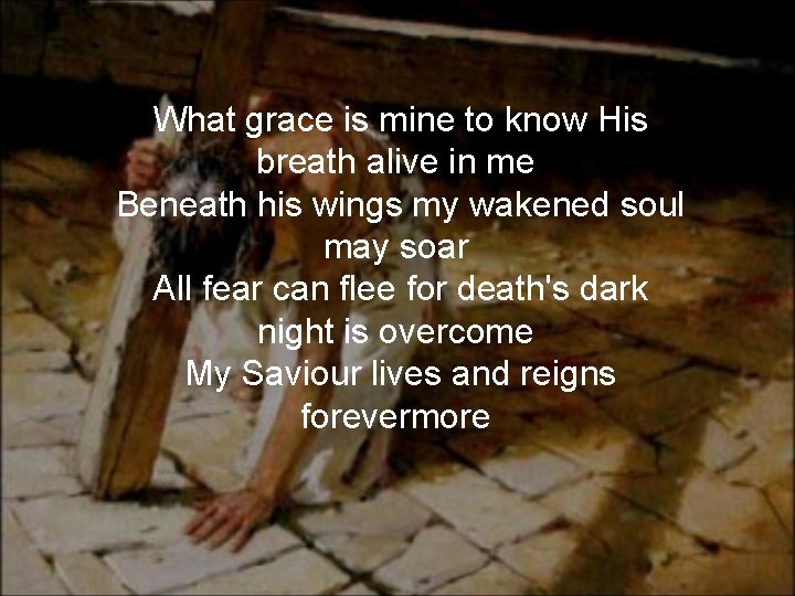 What grace is mine to know His breath alive in me Beneath his wings