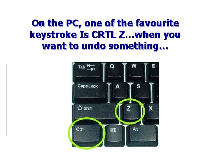 On the PC, one of the favourite keystroke Is CRTL Z…when you want to