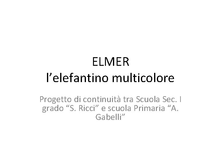 ELMER l’elefantino multicolore Progetto di continuità tra Scuola Sec. I grado “S. Ricci” e