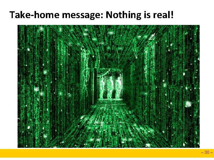 Take-home message: Nothing is real! – 30 – Take-home message: Nothing is real! – 30 –
