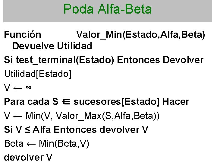 Poda Alfa-Beta Función Valor_Min(Estado, Alfa, Beta) Devuelve Utilidad Si test_terminal(Estado) Entonces Devolver Utilidad[Estado] V