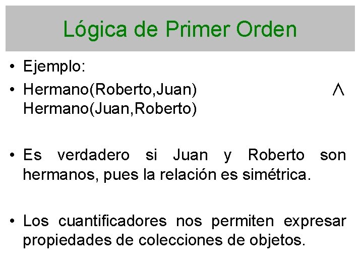 Lógica de Primer Orden • Ejemplo: • Hermano(Roberto, Juan) Hermano(Juan, Roberto) ∧ • Es