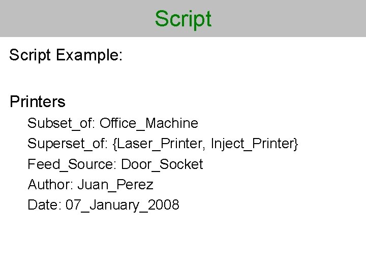 Script Example: Printers Subset_of: Office_Machine Superset_of: {Laser_Printer, Inject_Printer} Feed_Source: Door_Socket Author: Juan_Perez Date: 07_January_2008