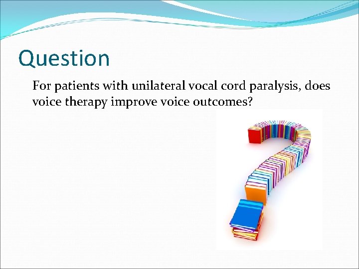 Question For patients with unilateral vocal cord paralysis, does voice therapy improve voice outcomes? Question For patients with unilateral vocal cord paralysis, does voice therapy improve voice outcomes?