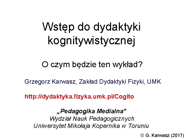 Wstęp do dydaktyki kognitywistycznej O czym będzie ten wykład? Grzegorz Karwasz, Zakład Dydaktyki Fizyki,