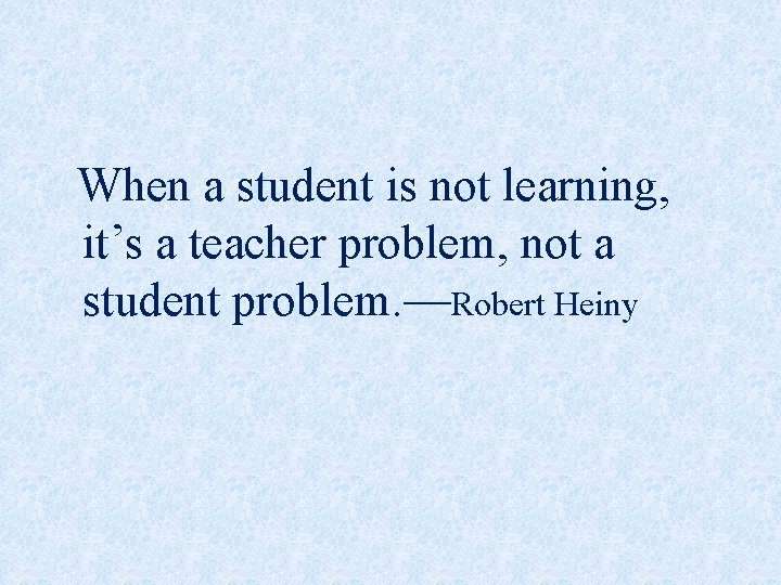 When a student is not learning, it’s a teacher problem, not a student problem. When a student is not learning, it’s a teacher problem, not a student problem.
