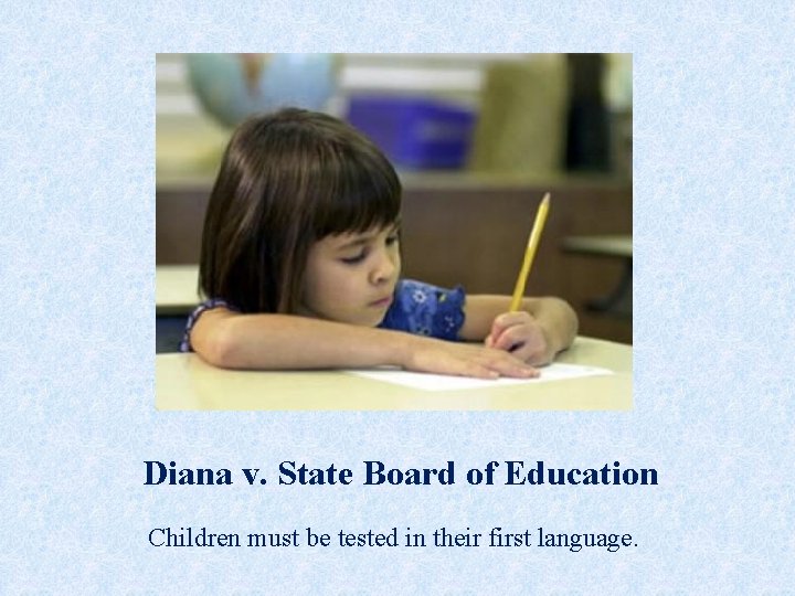 Diana v. State Board of Education Children must be tested in their first language.