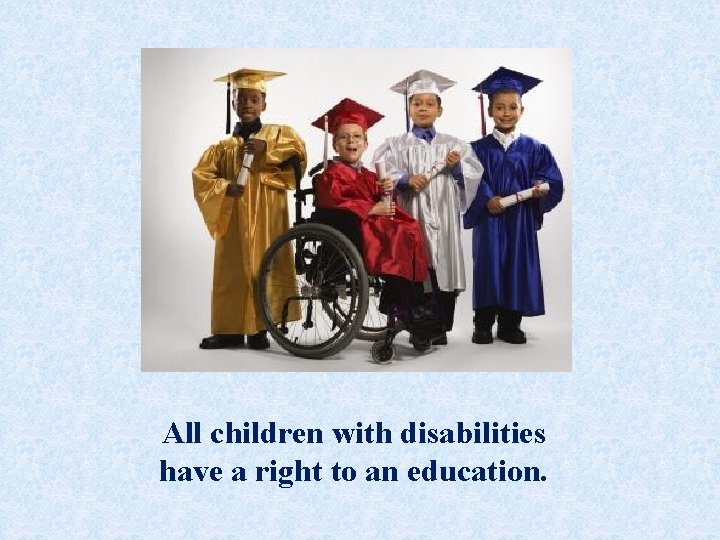 All children with disabilities have a right to an education. 