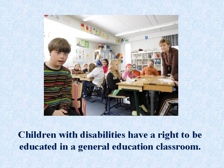 Children with disabilities have a right to be educated in a general education classroom.