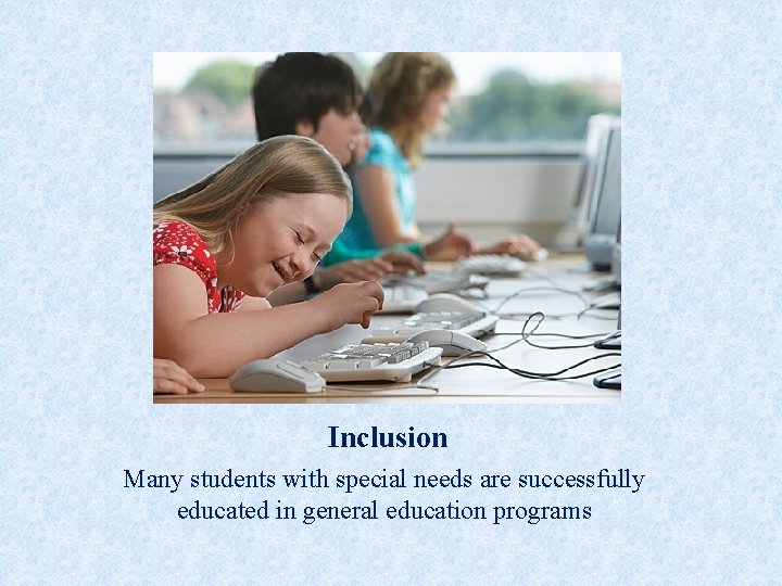 Inclusion Many students with special needs are successfully educated in general education programs 