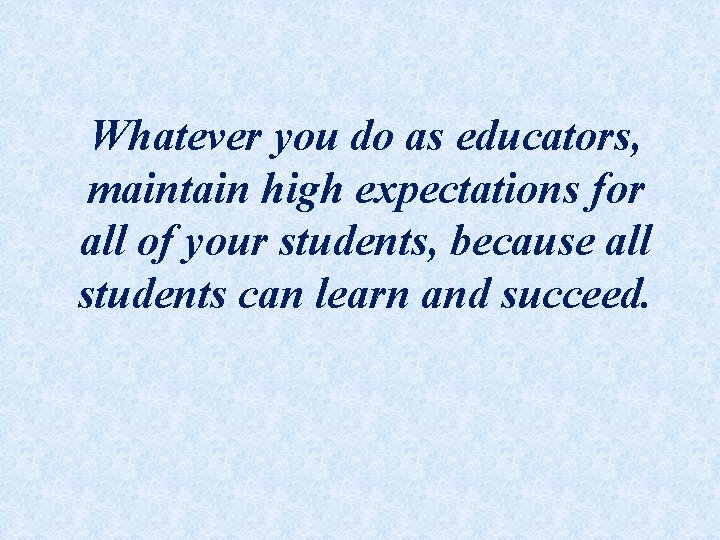 Whatever you do as educators, maintain high expectations for all of your students, because Whatever you do as educators, maintain high expectations for all of your students, because