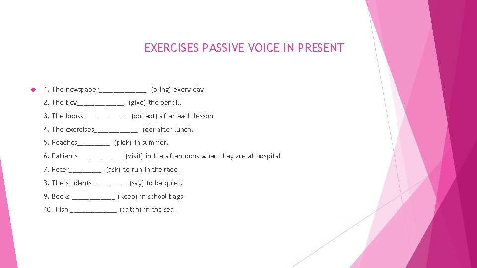 EXERCISES PASSIVE VOICE IN PRESENT 1. The newspaper_______ (bring) every day. 2. The boy_______