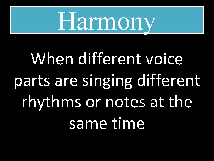Harmony When different voice parts are singing different rhythms or notes at the same