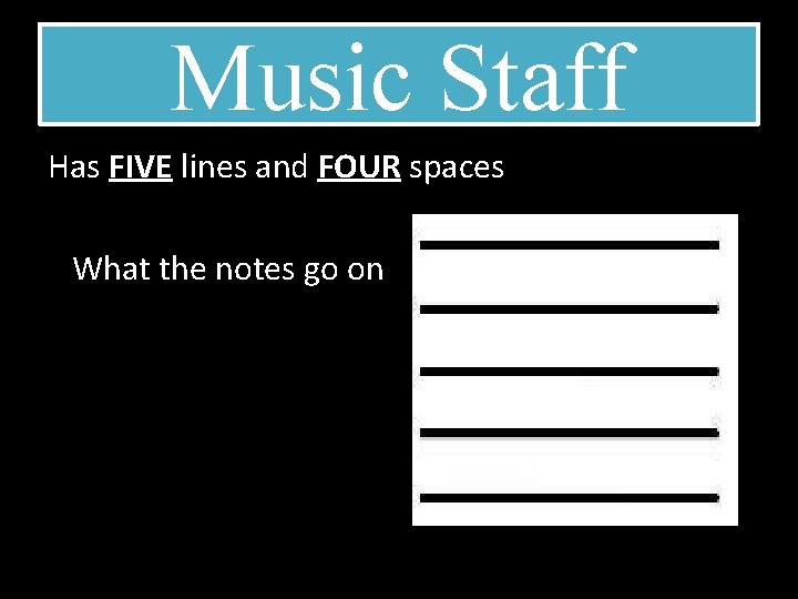 Music Staff Has FIVE lines and FOUR spaces What the notes go on 