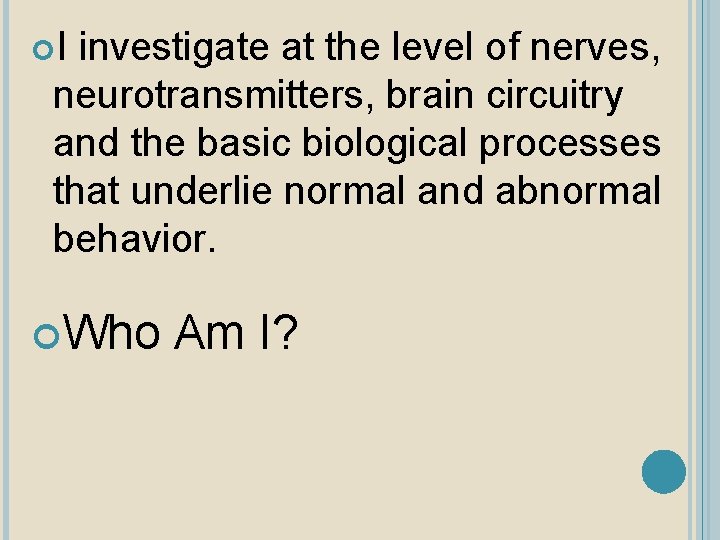  I investigate at the level of nerves, neurotransmitters, brain circuitry and the basic
