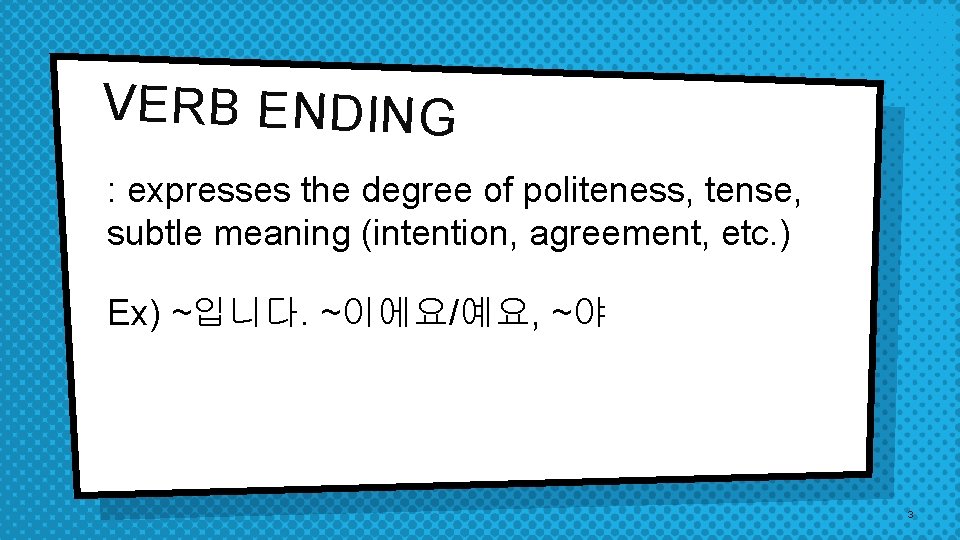 VERB ENDING : expresses the degree of politeness, tense, subtle meaning (intention, agreement, etc.