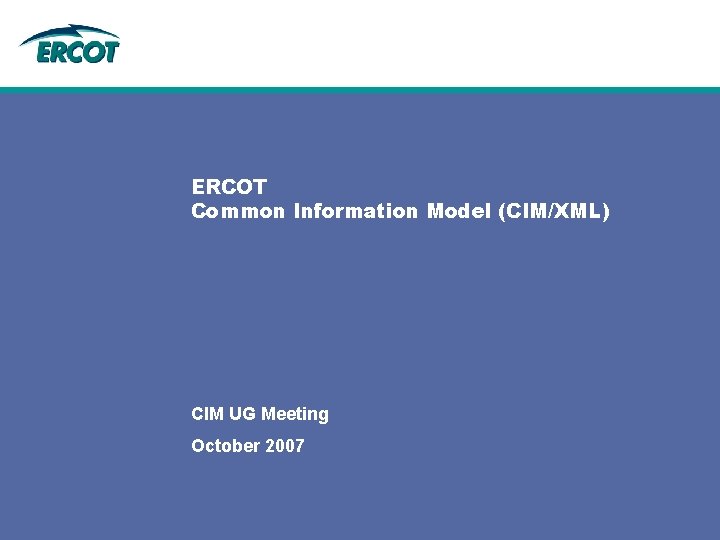ERCOT Common Information Model (CIM/XML) CIM UG Meeting October 2007 ERCOT Common Information Model (CIM/XML) CIM UG Meeting October 2007