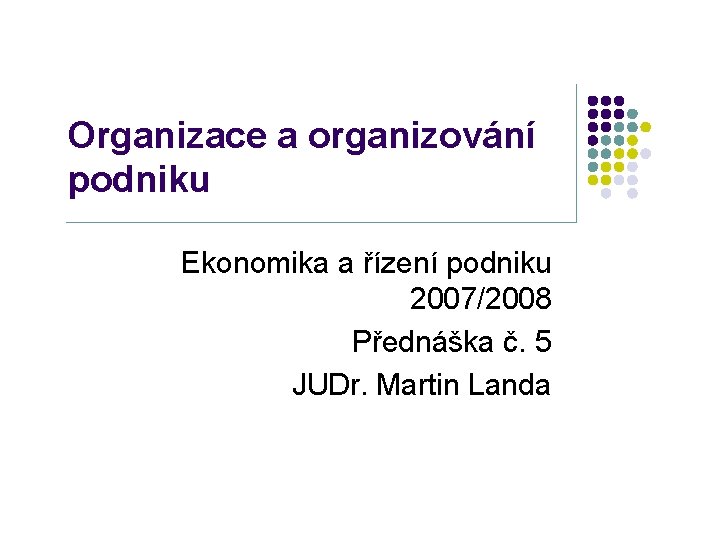 Organizace a organizování podniku Ekonomika a řízení podniku 2007/2008 Přednáška č. 5 JUDr. Martin