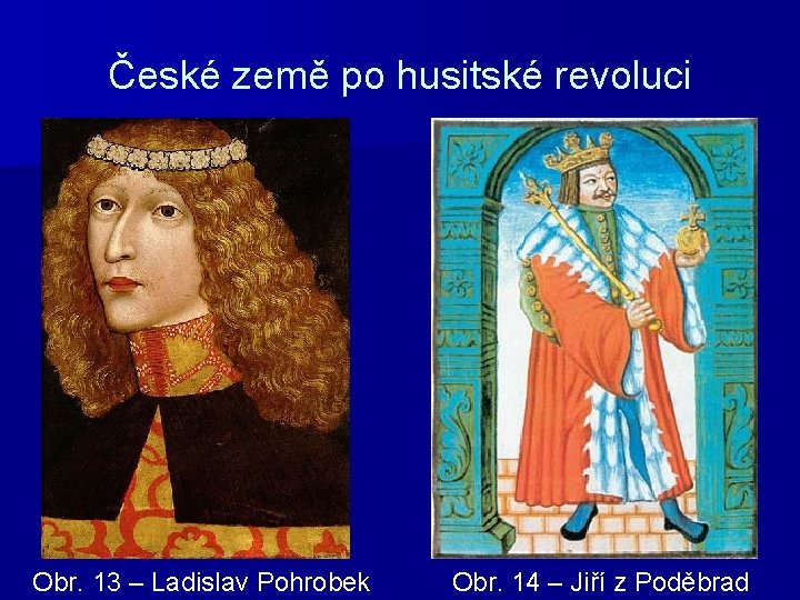 České země po husitské revoluci Obr. 13 – Ladislav Pohrobek Obr. 14 – Jiří