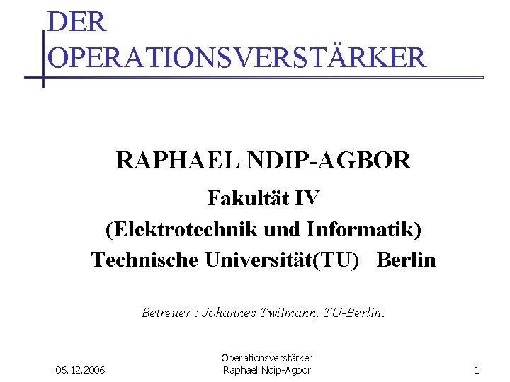 DER OPERATIONSVERSTÄRKER RAPHAEL NDIP-AGBOR Fakultät IV (Elektrotechnik und Informatik) Technische Universität(TU) Berlin Betreuer :