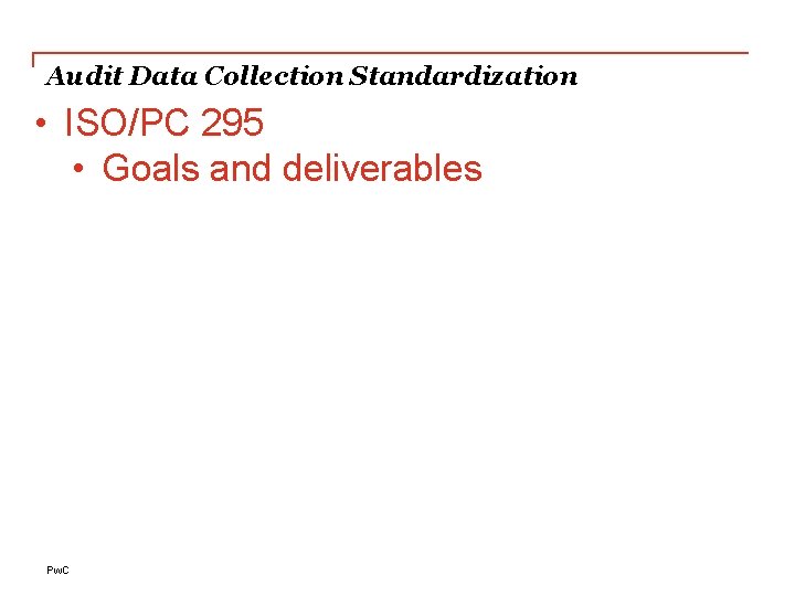 Audit Data Collection Standardization • ISO/PC 295 • Goals and deliverables Pw. C Audit Data Collection Standardization • ISO/PC 295 • Goals and deliverables Pw. C