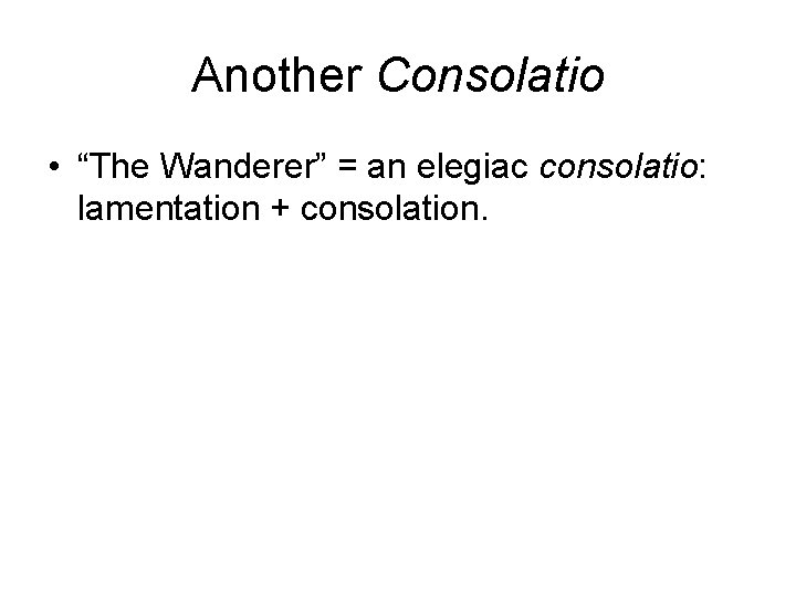 Another Consolatio • “The Wanderer” = an elegiac consolatio: lamentation + consolation. 