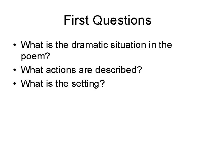 First Questions • What is the dramatic situation in the poem? • What actions