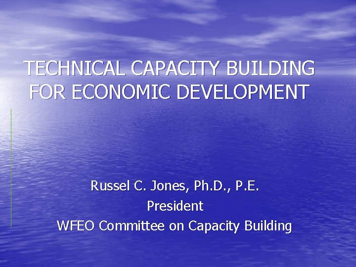 TECHNICAL CAPACITY BUILDING FOR ECONOMIC DEVELOPMENT Russel C. Jones, Ph. D. , P. E.
