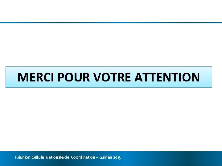 MERCI POUR VOTRE ATTENTION Réunion Cellule Nationale de Coordination – Guinée 2015 