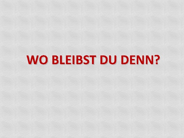 WO BLEIBST DU DENN? 