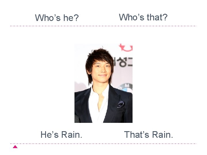 Who’s he? He’s Rain. Who’s that? That’s Rain. 