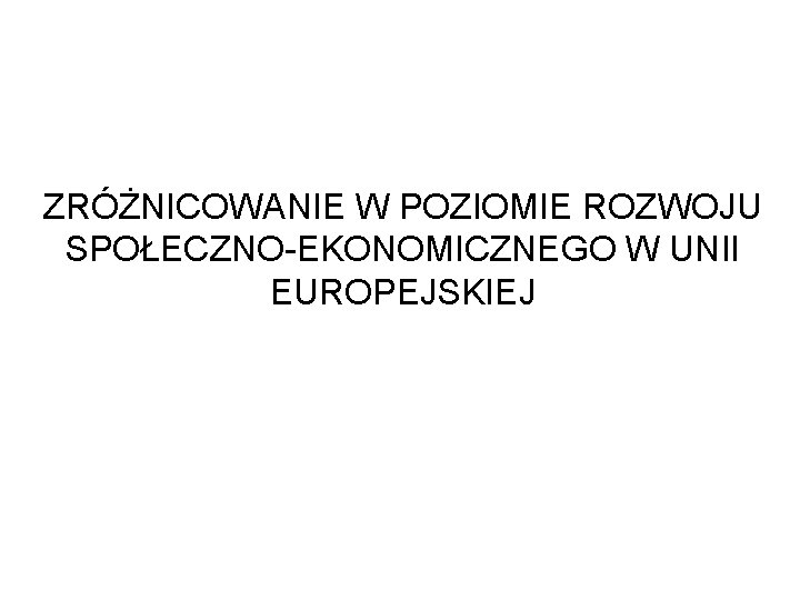 ZRÓŻNICOWANIE W POZIOMIE ROZWOJU SPOŁECZNO-EKONOMICZNEGO W UNII EUROPEJSKIEJ 