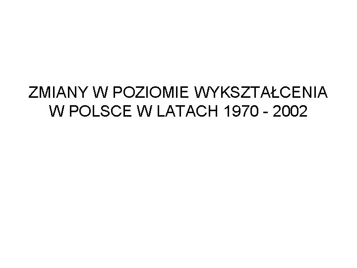 ZMIANY W POZIOMIE WYKSZTAŁCENIA W POLSCE W LATACH 1970 - 2002 