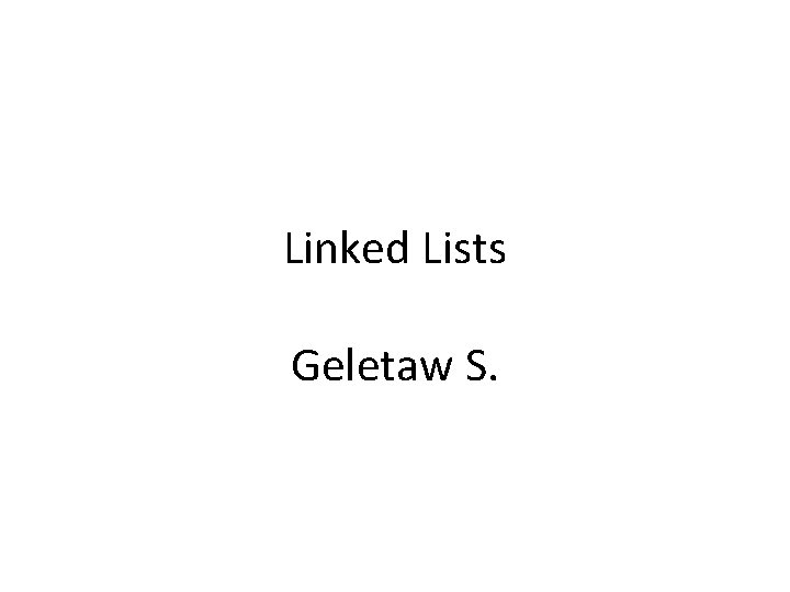 Linked Lists Geletaw S. 