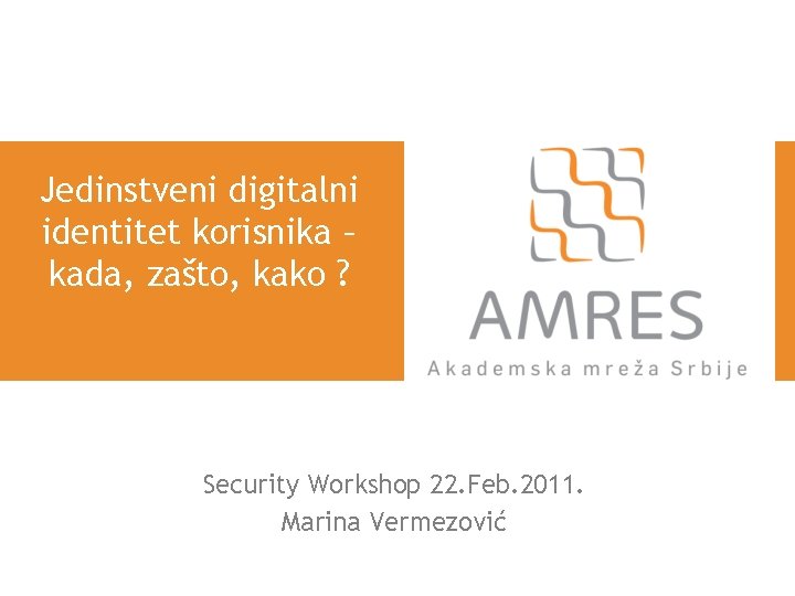 Jedinstveni digitalni identitet korisnika – kada, zašto, kako ? Security Workshop 22. Feb. 2011.