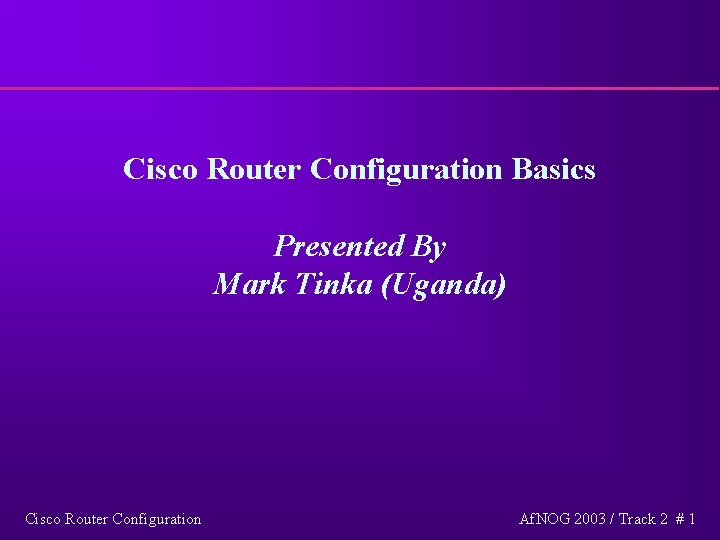 Cisco Router Configuration Basics Presented By Mark Tinka (Uganda) Cisco Router Configuration Af. NOG