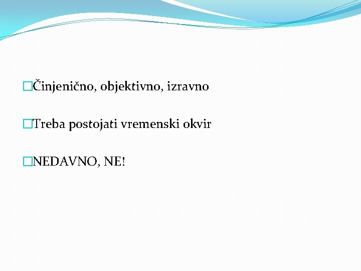 �Činjenično, objektivno, izravno �Treba postojati vremenski okvir �NEDAVNO, NE! 