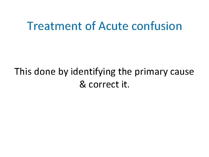Treatment of Acute confusion This done by identifying the primary cause & correct it.