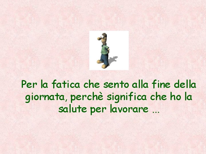 Per la fatica che sento alla fine della giornata, perchè significa che ho la