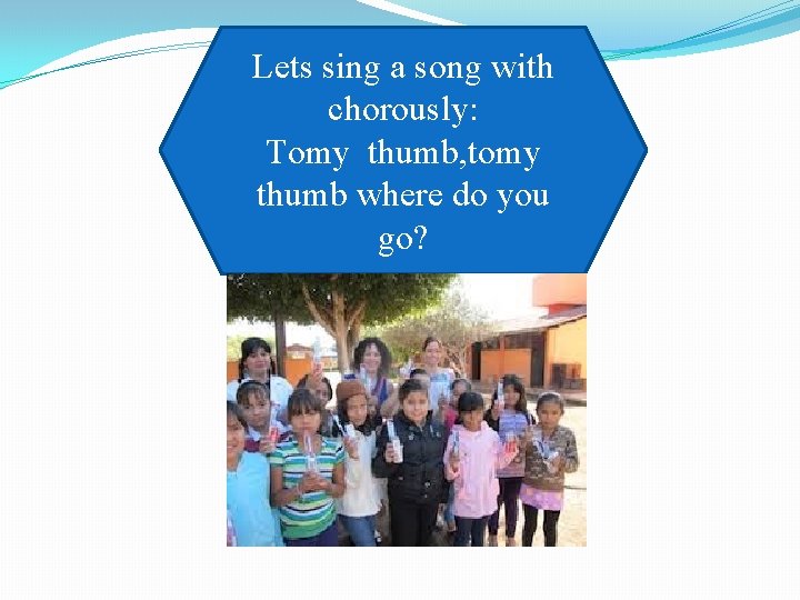 Lets sing a song with chorously: Tomy thumb, tomy thumb where do you go?