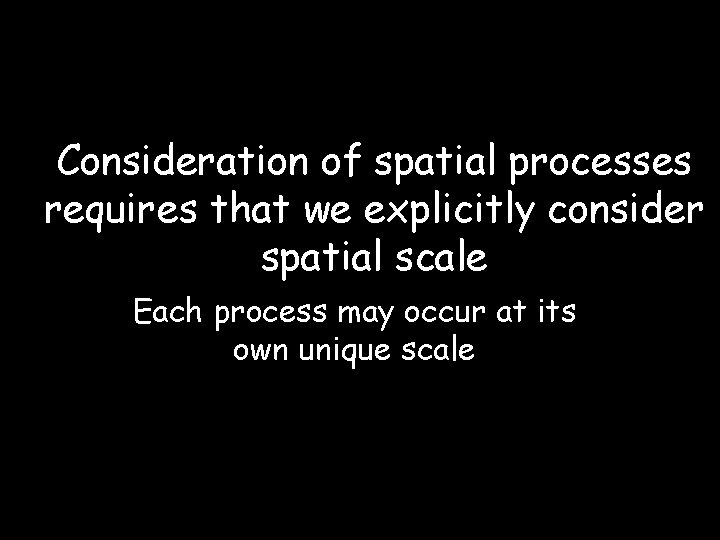 Consideration of spatial processes requires that we explicitly consider spatial scale Each process may