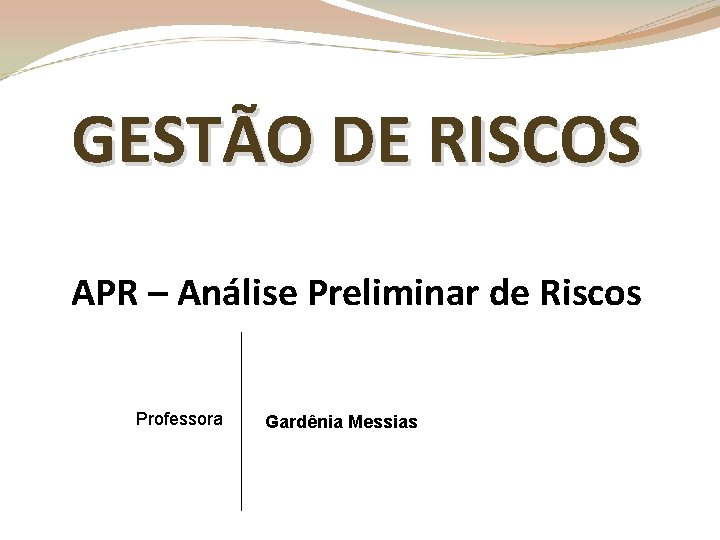 GESTÃO DE RISCOS APR – Análise Preliminar de Riscos Professora Gardênia Messias 