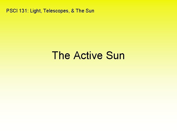 PSCI 131: Light, Telescopes, & The Sun The Active Sun 