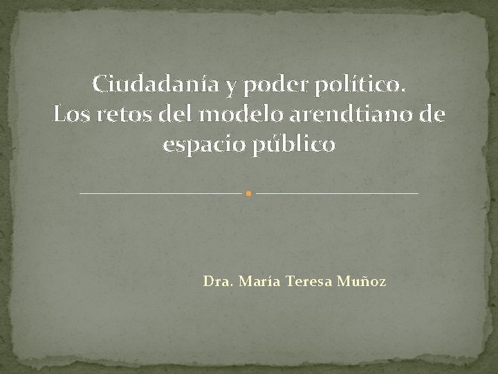Ciudadanía y poder político. Los retos del modelo arendtiano de espacio público Dra. María