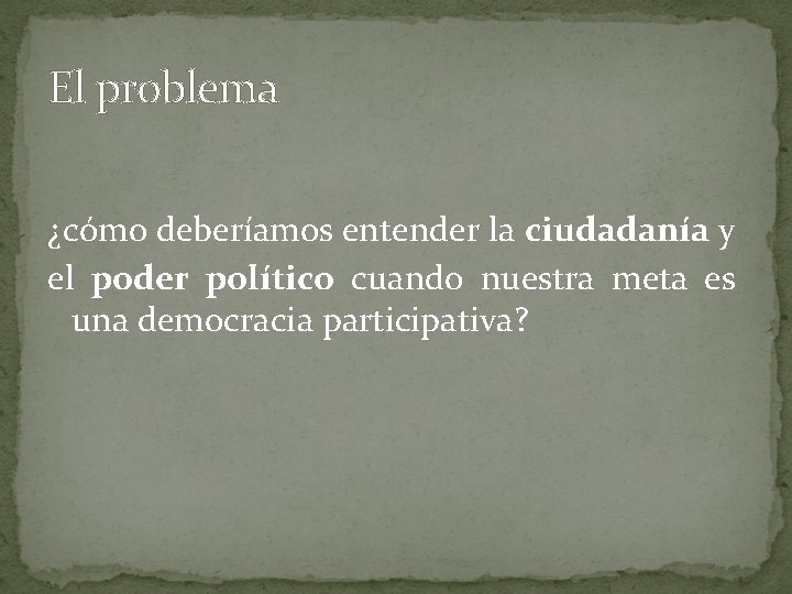 El problema ¿cómo deberíamos entender la ciudadanía y el poder político cuando nuestra meta