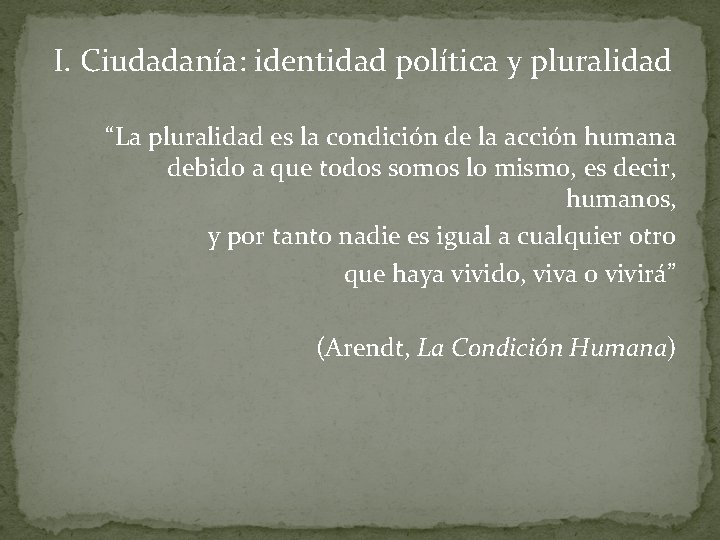 I. Ciudadanía: identidad política y pluralidad “La pluralidad es la condición de la acción