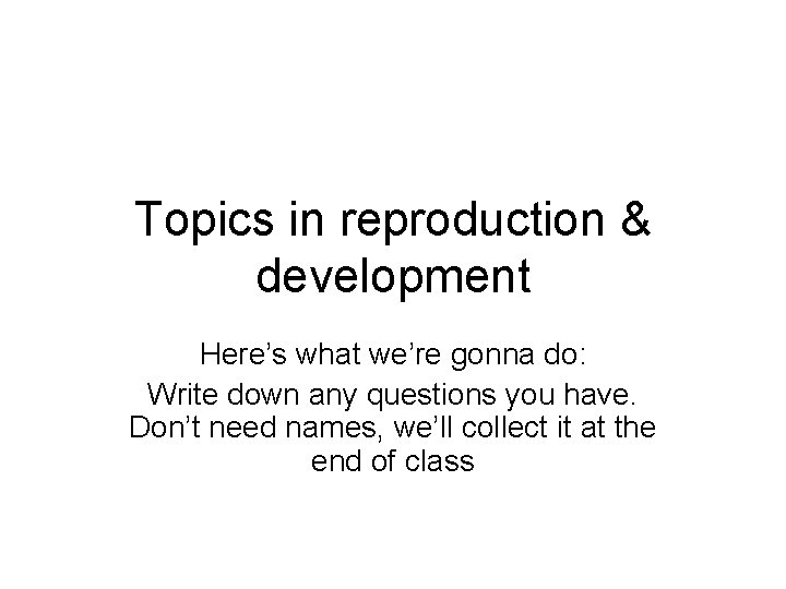 Topics in reproduction & development Here’s what we’re gonna do: Write down any questions